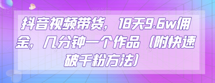 抖音视频带货，18天9.6w佣金，几分钟一个作品（附快速破千粉方法）【揭秘】-成长印记