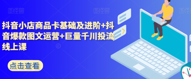 抖音小店商品卡基础及进阶+抖音爆款图文运营+巨量千川投流线上课-成长印记