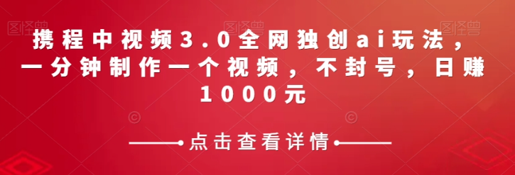 携程中视频3.0全网独创ai玩法，一分钟制作一个视频，不封号，日赚1000元【揭秘】-成长印记