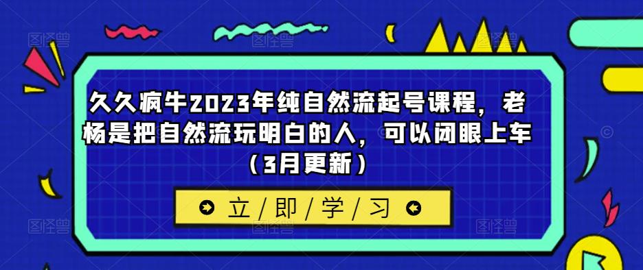 久久疯牛2023年纯自然流起号课程，老杨是把自然流玩明白的人，可以闭眼上车（3月更新）-成长印记