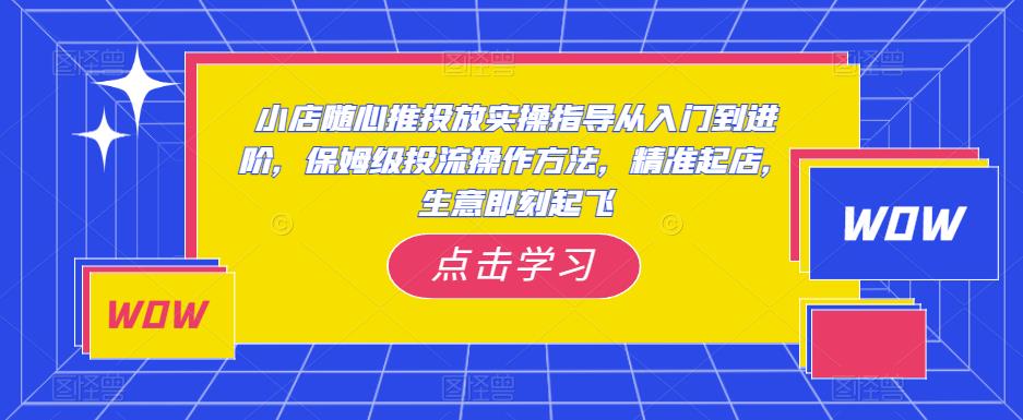 小店随心推投放实操指导从入门到进阶，保姆级投流操作方法，精准起店，生意即刻起飞-成长印记