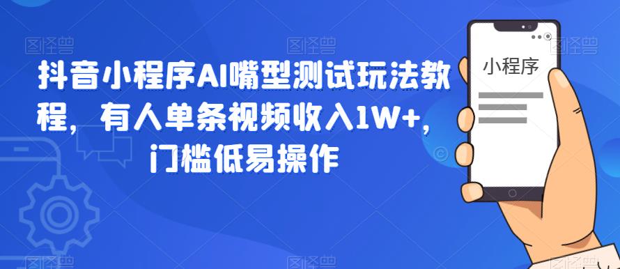 抖音小程序AI嘴型测试玩法教程，有人单条视频收入1W+，门槛低易操作-成长印记