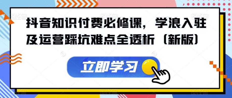 抖音知识付费必修课，学浪入驻及运营踩坑难点全透析（新版）-成长印记