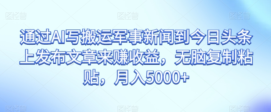 通过AI写搬运军事新闻到今日头条上发布文章来赚收益，无脑复制粘贴，月入5000+【揭秘】-成长印记