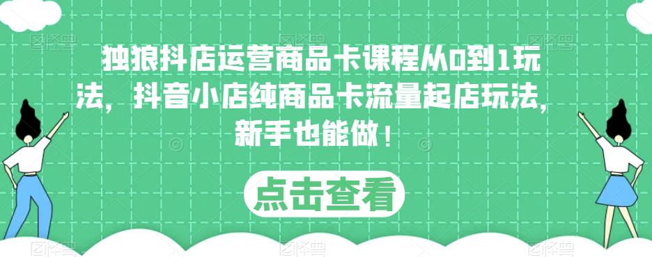 独狼抖店运营商品卡课程从0到1玩法，抖音小店纯商品卡流量起店玩法，新手也能做！-成长印记