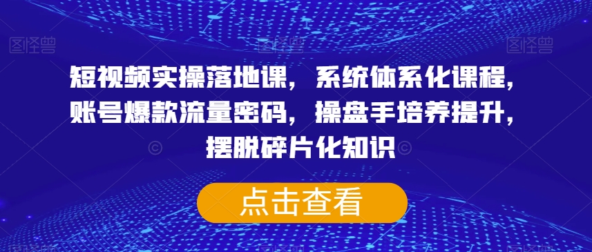 短视频实操落地课，系统体系化课程，账号爆款流量密码，操盘手培养提升，摆脱碎片化知识-成长印记