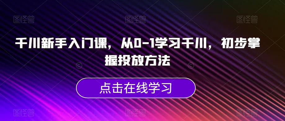 千川新手入门课，从0-1学习千川，初步掌握投放方法-成长印记