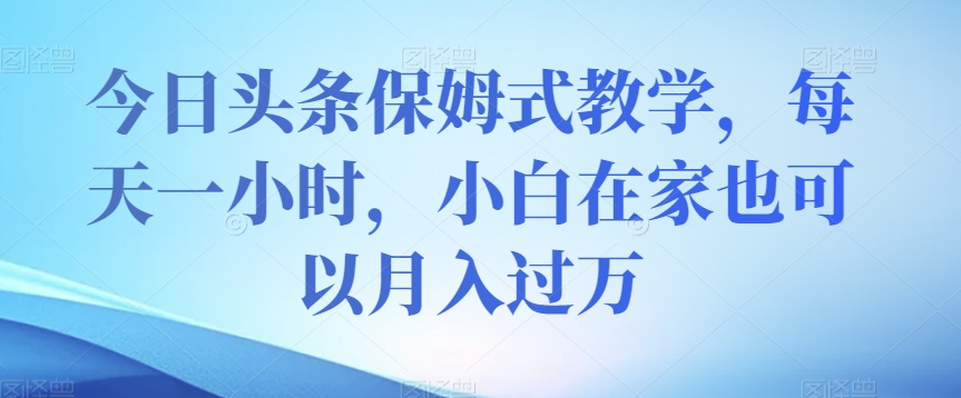 今日头条保姆式教学，每天一小时，小白在家也可以月入过万【揭秘】-成长印记