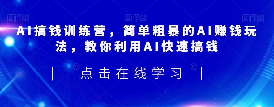 AI搞钱训练营，简单粗暴的AI赚钱玩法，教你利用AI快速搞钱-成长印记