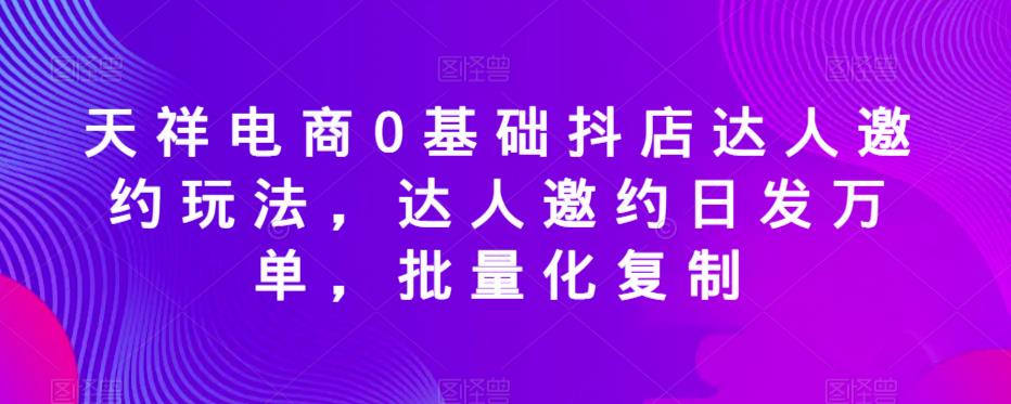 天祥电商0基础抖店达人邀约玩法，达人邀约日发万单，批量化复制-成长印记