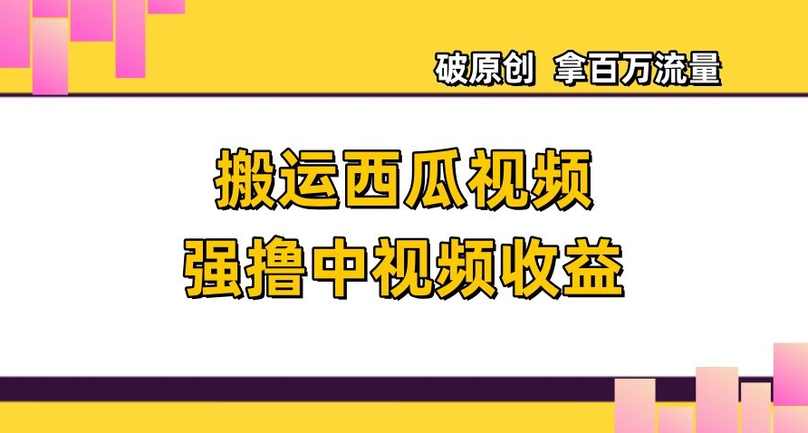 搬运西瓜视频强撸中视频收益，日赚600+破原创，拿百万流量【揭秘】-成长印记