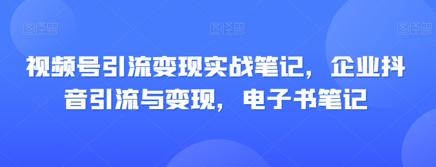 视频号引流变现实战笔记，企业抖音引流与变现，电子书笔记-成长印记