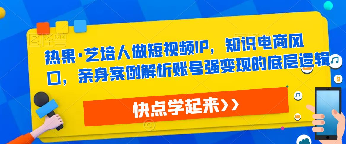 热果·艺培人做短视频IP，知识电商风口，亲身案例解析账号强变现的底层逻辑-成长印记