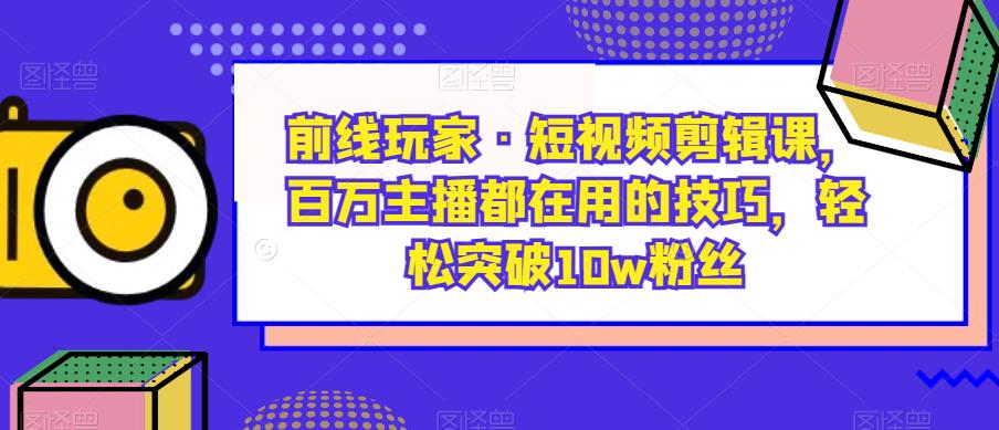 前线玩家·短视频剪辑课，百万主播都在用的技巧，轻松突破10w粉丝-成长印记