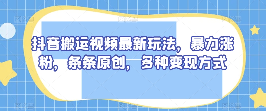 抖音搬运视频最新玩法，暴力涨粉，条条原创，多种变现方式【揭秘】-成长印记