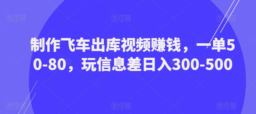 制作飞车出库视频赚钱，一单50-80，玩信息差日入300-500-成长印记