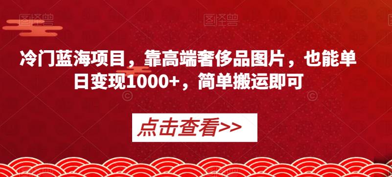 冷门蓝海项目，靠高端奢侈品图片，也能单日变现1000+，简单搬运即可【揭秘】-成长印记