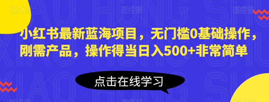 小红书最新蓝海项目，无门槛0基础操作，刚需产品，操作得当日入500+非常简单【揭秘】-成长印记