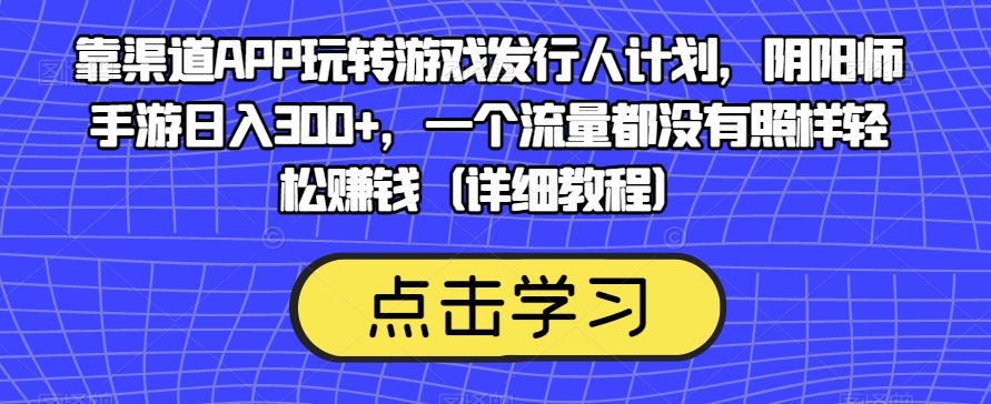 靠渠道APP玩转游戏发行人计划，阴阳师手游日入300+，一个流量都没有照样轻松赚钱（详细教程）-成长印记