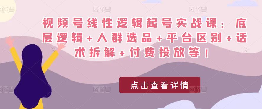 视频号线性逻辑起号实战课：底层逻辑+人群选品+平台区别+话术拆解+付费投放等！-成长印记