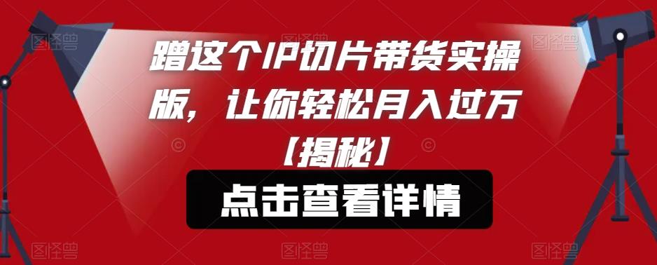 蹭这个IP切片带货实操版，让你轻松月入过万【揭秘】-成长印记