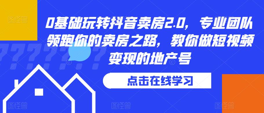 0基础玩转抖音卖房2.0，专业团队领跑你的卖房之路，教你做短视频变现的地产号-成长印记