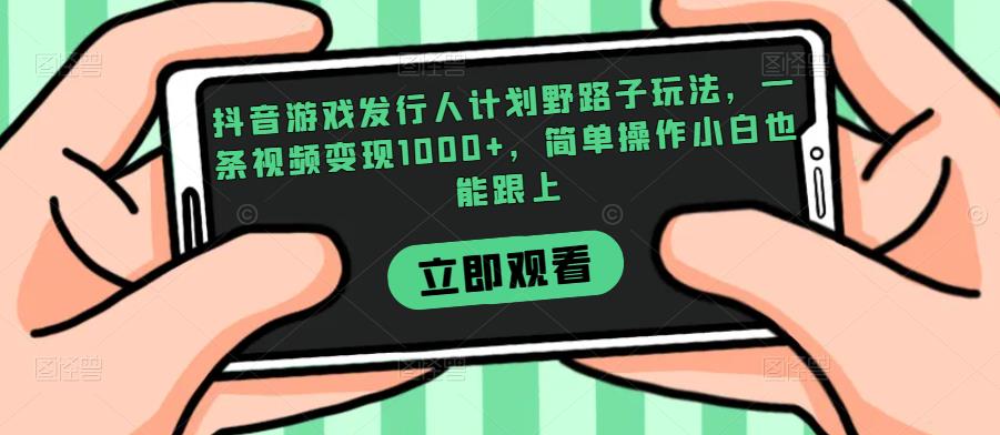 抖音游戏发行人计划野路子玩法，一条视频变现1000+，简单操作小白也能跟上【揭秘】-成长印记