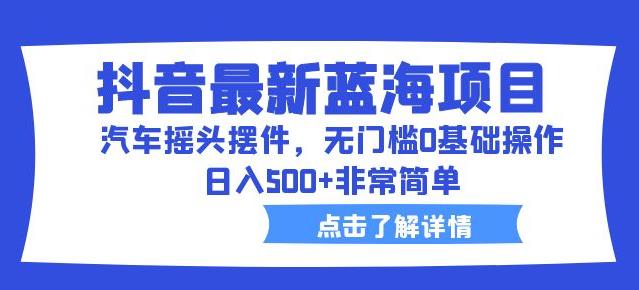 抖音最新蓝海项目，汽车摇头摆件，无门槛0基础操作，日入500+非常简单【拆解】-成长印记