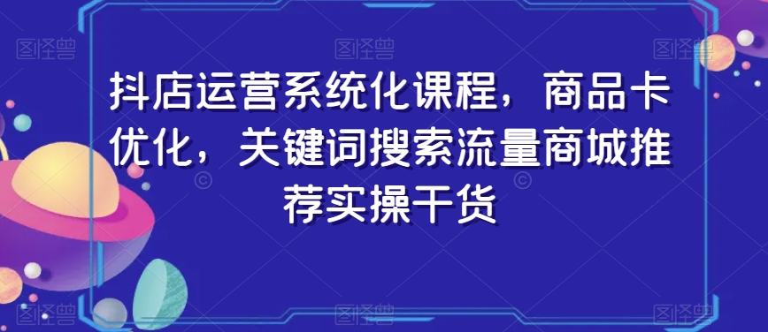 抖店运营系统化课程，商品卡优化，关键词搜索流量商城推荐实操干货-成长印记