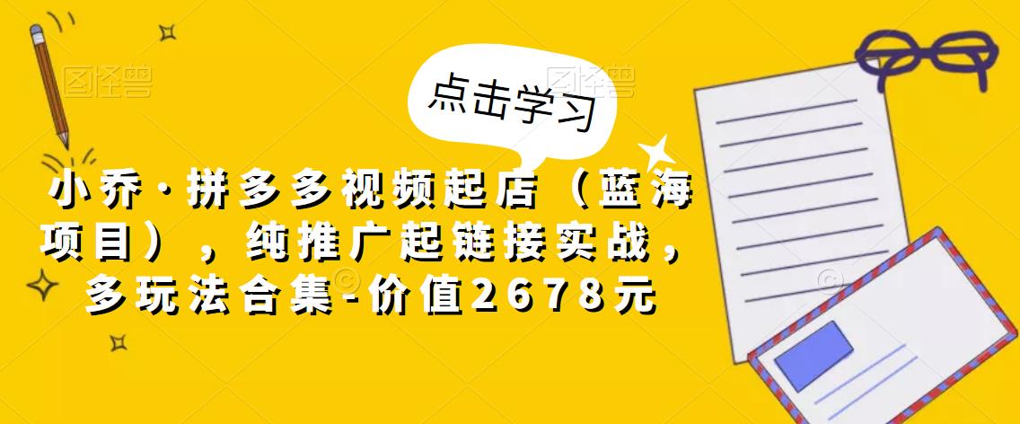 小乔·拼多多视频起店（蓝海项目），纯推广起链接实战，多玩法合集-价值2678元-成长印记