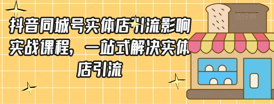 抖音同城号实体店引流营销实战课程，一站式解决实体店引流-成长印记