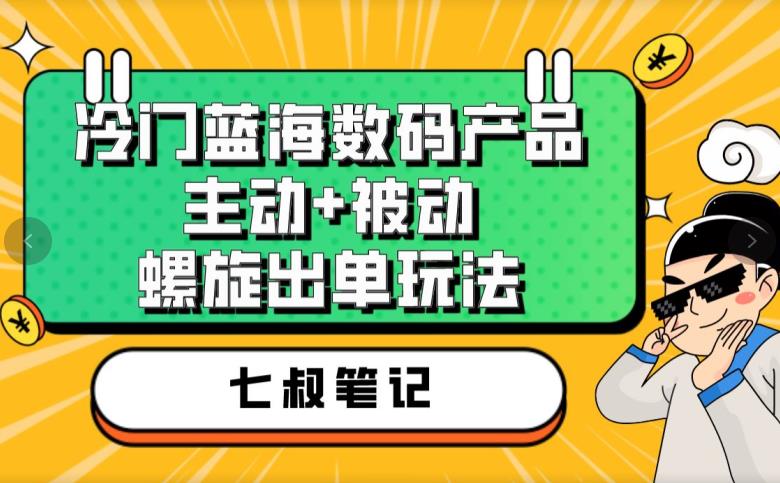 七叔冷门蓝海数码产品，主动+被动螺旋出单玩法，每天百分百出单【揭秘】-成长印记