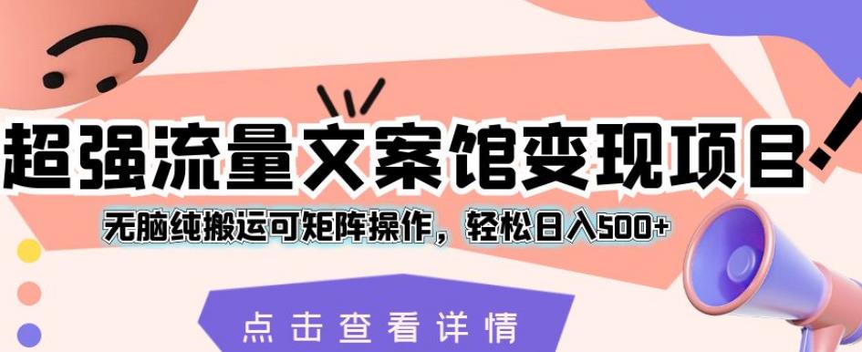 超强流量文案馆变现项目，无脑纯搬运可矩阵操作，轻松日入500+【揭秘】-成长印记