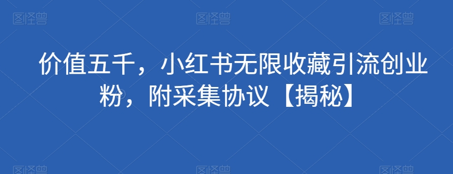 价值五千，小红书无限收藏引流创业粉，附采集协议【揭秘】-成长印记