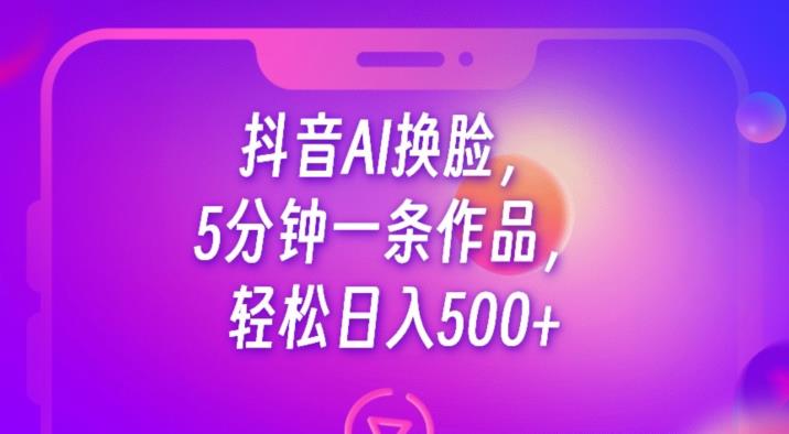 抖音AI换脸，5分钟一条作品，轻松日入500+【揭秘】-成长印记