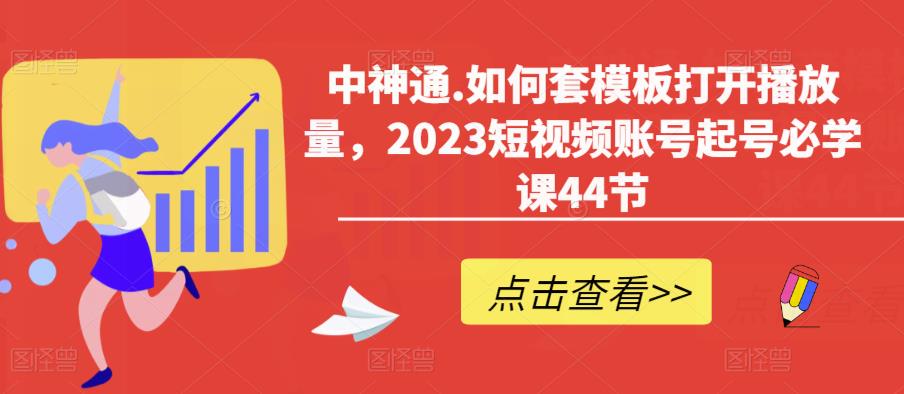 中神通.如何套模板打开播放量，2023短视频账号起号必学课44节（送钩子模板和文档资料）-成长印记