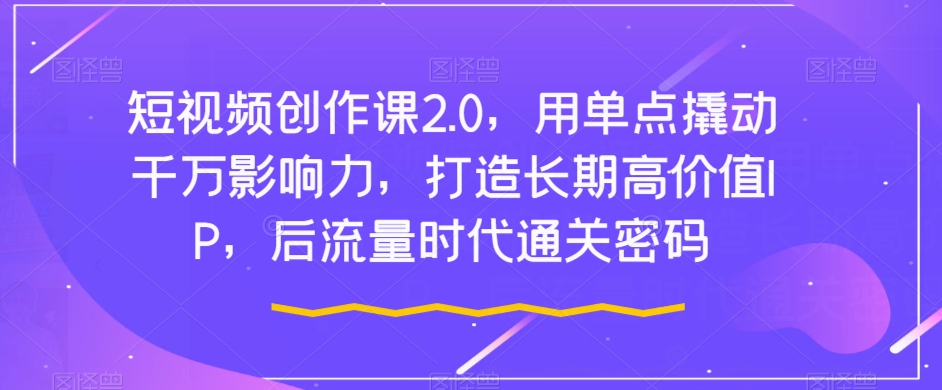 短视频创作课2.0，用单点撬动千万影响力，打造长期高价值IP，后流量时代通关密码-成长印记