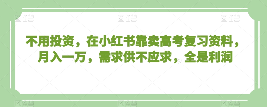 不用投资，在小红书靠卖高考复习资料，月入一万，需求供不应求，全是利润【揭秘】-成长印记