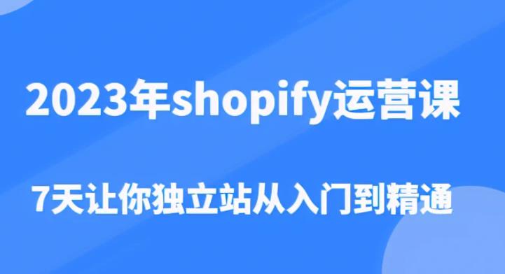 2023年shopify运营课，7天让你独立站从入门到精通（价值1980元）-成长印记