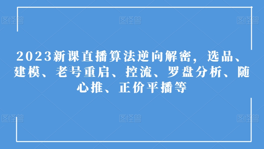 2023新课直播算法逆向解密，选品、建模、老号重启、控流、罗盘分析、随心推、正价平播等-成长印记