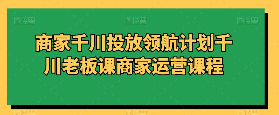 商家千川投放领航计划千川老板课商家运营课程-成长印记