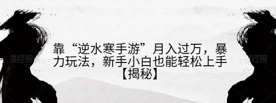 靠“逆水寒手游”月入过万，暴力玩法，新手小白也能轻松上手【揭秘】-成长印记