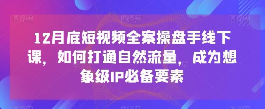 12月底短视频全案操盘手线下课，如何打通自然流量，成为想象级IP必备要素-成长印记