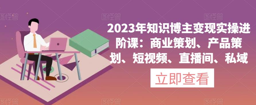 2023年知识博主变现实操进阶课：商业策划、产品策划、短视频、直播间、私域-成长印记