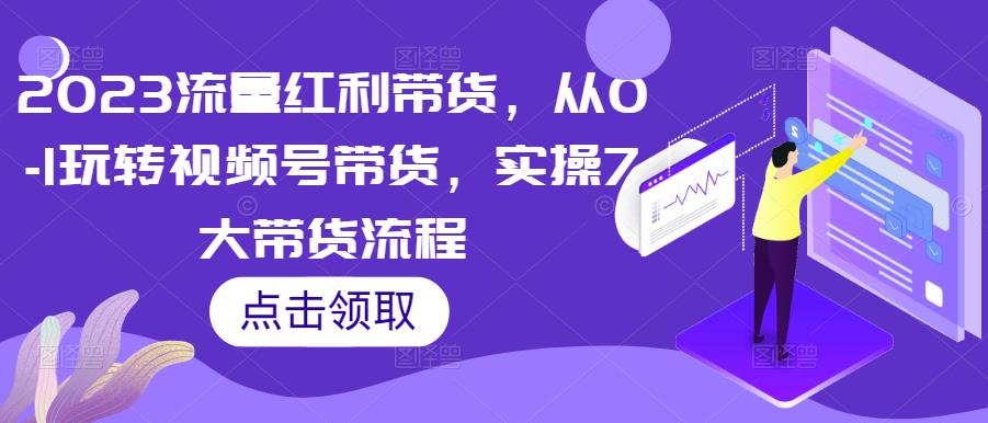 2023流量红利带货，从0-1玩转视频号带货，实操7大带货流程-成长印记