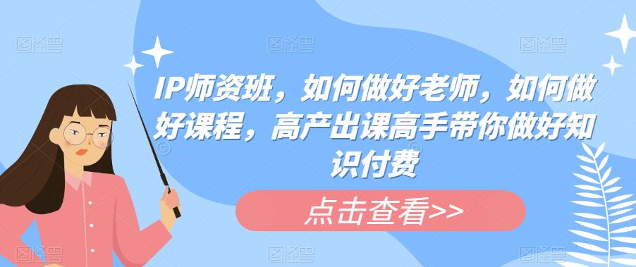 IP师资班，如何做好老师，如何做好课程，高产出课高手带你做好知识付费-成长印记