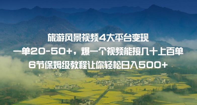 旅游风景视频4大平台变现单20-50+，爆一个视频能接几十上百单6节保姆级教程让你轻松日入500+-成长印记