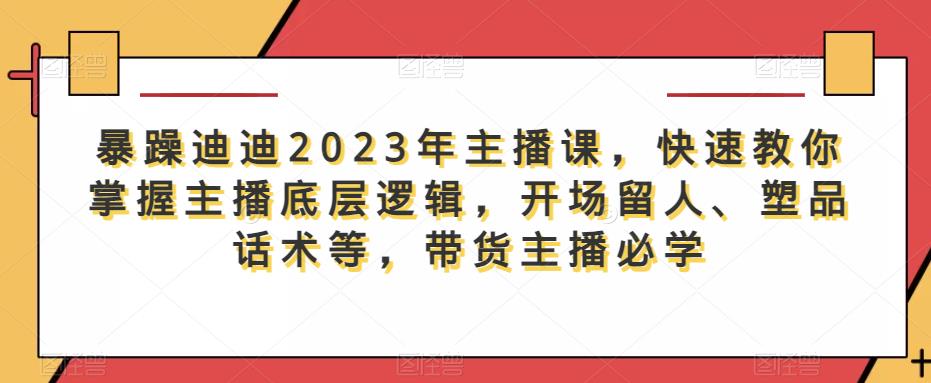 暴躁迪迪2023年主播课，快速教你掌握主播底层逻辑，开场留人、塑品话术等，带货主播必学-成长印记