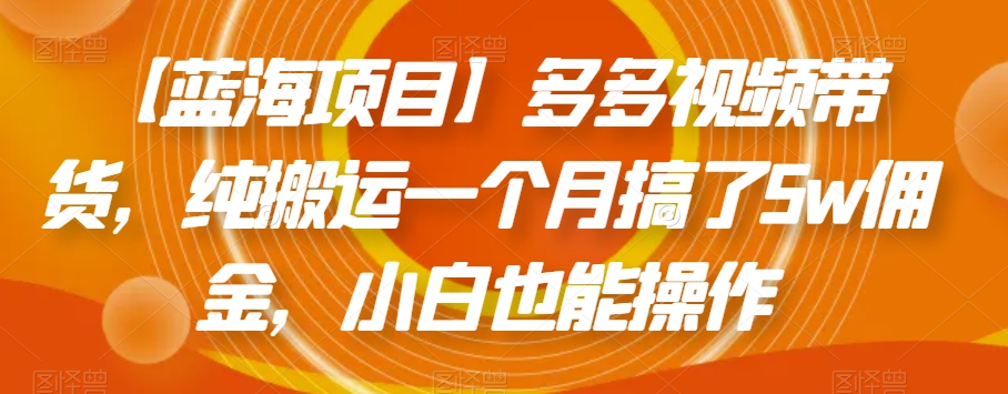 【蓝海项目】多多视频带货，纯搬运一个月搞了5w佣金，小白也能操作【揭秘】-成长印记