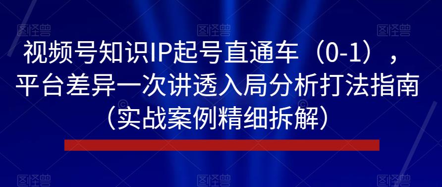 视频号知识IP起号直通车（0-1），平台差异一次讲透入局分析打法指南（实战案例精细拆解）-成长印记